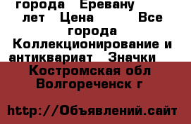 1.1) города : Еревану - 2750 лет › Цена ­ 149 - Все города Коллекционирование и антиквариат » Значки   . Костромская обл.,Волгореченск г.